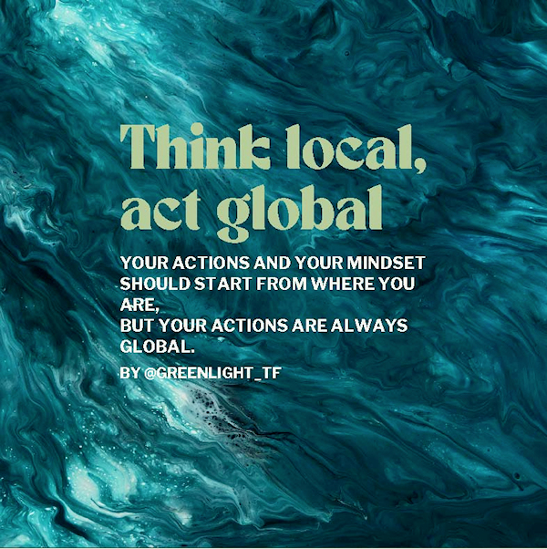 Think local, act global - your actions and your mindset should start from where you are, but your actions are always global